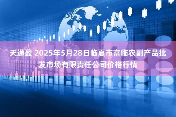 天通盈 2025年5月28日临夏市富临农副产品批发市场有限责任公司价格行情