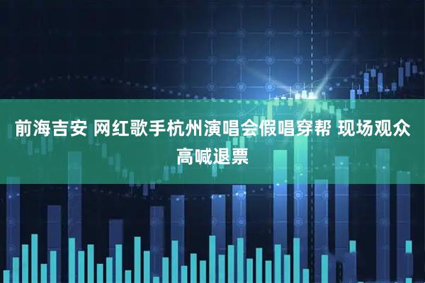 前海吉安 网红歌手杭州演唱会假唱穿帮 现场观众高喊退票
