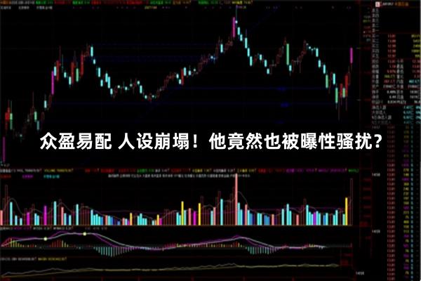 众盈易配 人设崩塌！他竟然也被曝性骚扰？