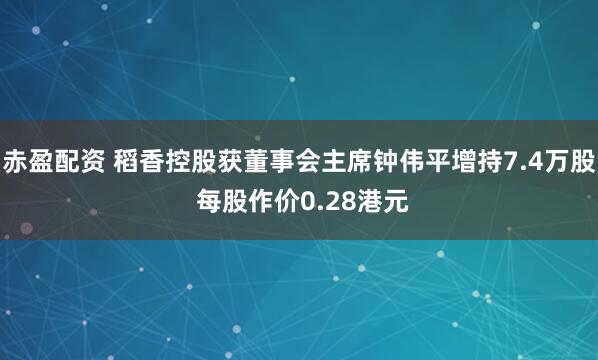 赤盈配资 稻香控股获董事会主席钟伟平增持7.4万股 每股作价0.28港元