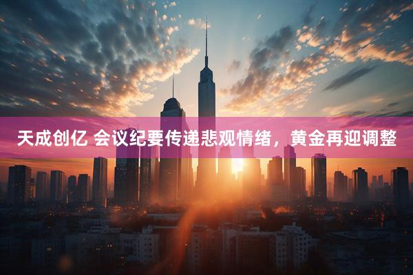 天成创亿 会议纪要传递悲观情绪，黄金再迎调整