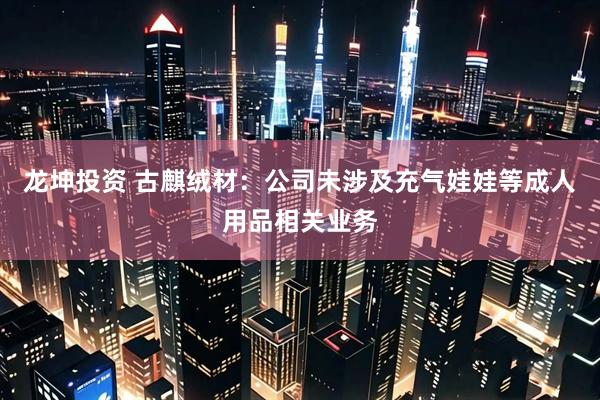 龙坤投资 古麒绒材：公司未涉及充气娃娃等成人用品相关业务