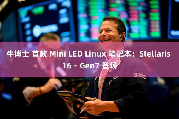 牛博士 首款 Mini LED Linux 笔记本：Stellaris 16 – Gen7 登场