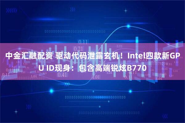 中金汇融配资 驱动代码泄露玄机！Intel四款新GPU ID现身：包含高端锐炫B770