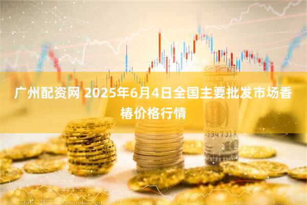 广州配资网 2025年6月4日全国主要批发市场香椿价格行情