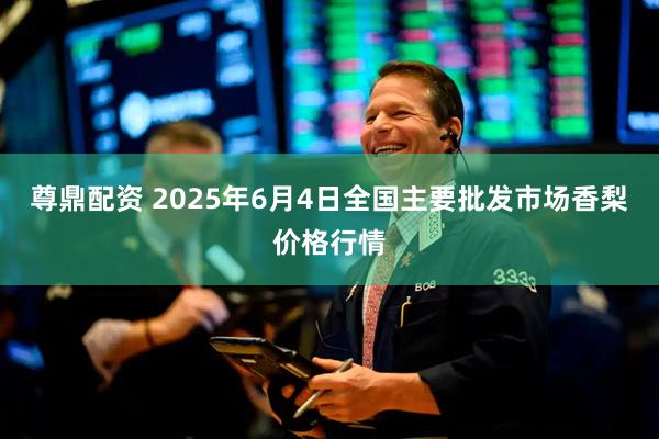 尊鼎配资 2025年6月4日全国主要批发市场香梨价格行情