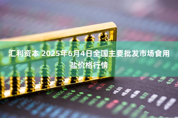 汇利资本 2025年6月4日全国主要批发市场食用盐价格行情