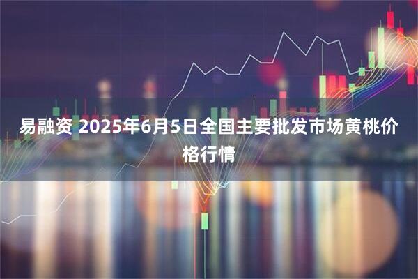 易融资 2025年6月5日全国主要批发市场黄桃价格行情