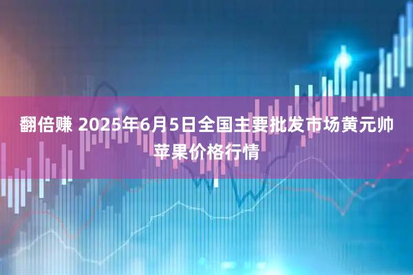 翻倍赚 2025年6月5日全国主要批发市场黄元帅苹果价格行情