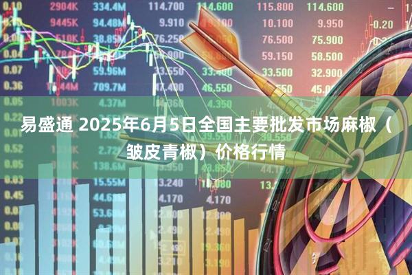易盛通 2025年6月5日全国主要批发市场麻椒（皱皮青椒）价格行情