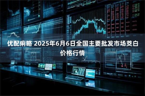 优配痢略 2025年6月6日全国主要批发市场茭白价格行情