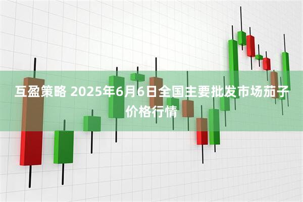 互盈策略 2025年6月6日全国主要批发市场茄子价格行情