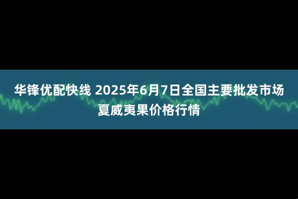 华锋优配快线 2025年6月7日全国主要批发市场夏威夷果价格行情