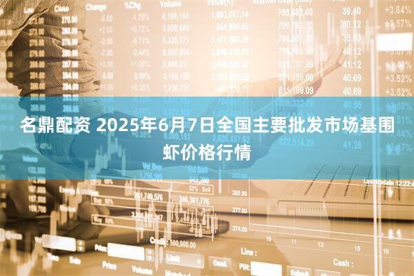名鼎配资 2025年6月7日全国主要批发市场基围虾价格行情