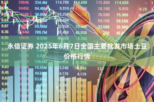 永信证券 2025年6月7日全国主要批发市场土豆价格行情