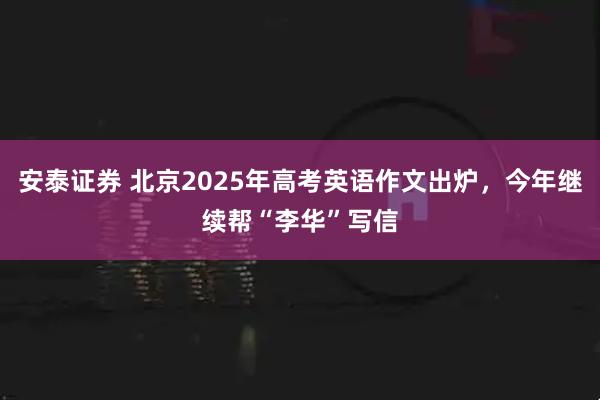 安泰证券 北京2025年高考英语作文出炉，今年继续帮“李华”写信