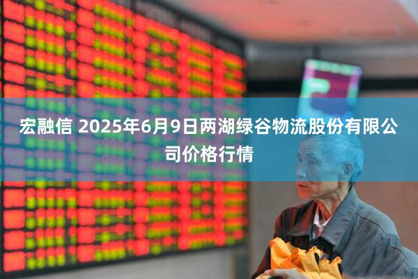 宏融信 2025年6月9日两湖绿谷物流股份有限公司价格行情