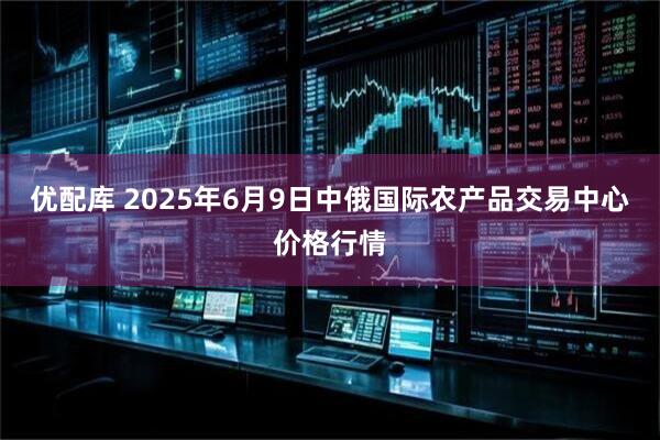 优配库 2025年6月9日中俄国际农产品交易中心价格行情