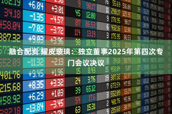 融合配资 耀皮玻璃：独立董事2025年第四次专门会议决议
