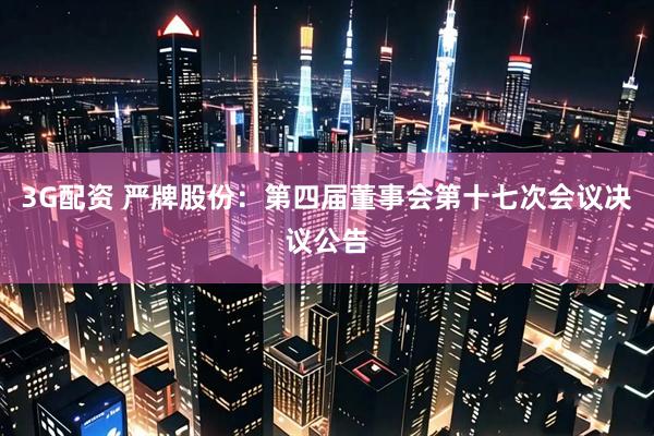 3G配资 严牌股份：第四届董事会第十七次会议决议公告