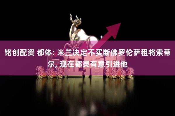 铭创配资 都体: 米兰决定不买断佛罗伦萨租将索蒂尔, 现在都灵有意引进他