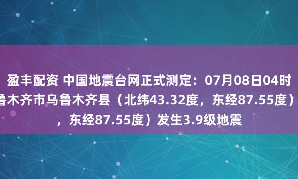 盈丰配资 中国地震台网正式测定：07月08日04时47分在新疆乌鲁木齐市乌鲁木齐县（北纬43.32度，东经87.55度）发生3.9级地震