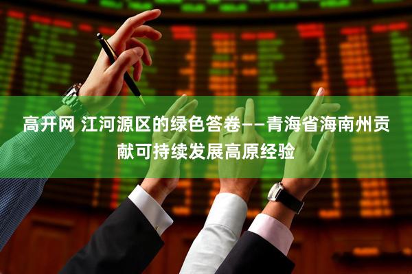 高开网 江河源区的绿色答卷——青海省海南州贡献可持续发展高原经验
