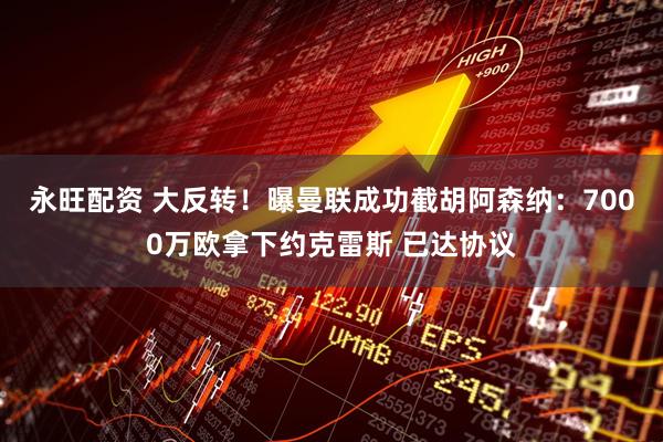 永旺配资 大反转！曝曼联成功截胡阿森纳：7000万欧拿下约克雷斯 已达协议