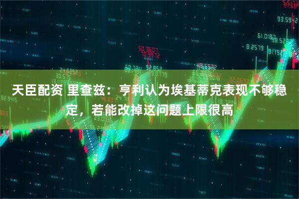 天臣配资 里查兹：亨利认为埃基蒂克表现不够稳定，若能改掉这问题上限很高