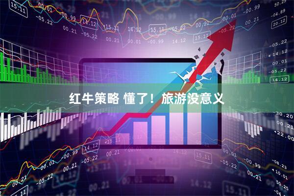 红牛策略 懂了！旅游没意义