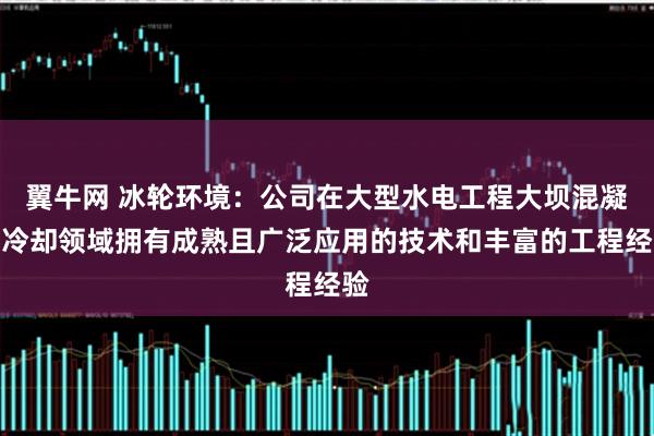 翼牛网 冰轮环境：公司在大型水电工程大坝混凝土冷却领域拥有成熟且广泛应用的技术和丰富的工程经验