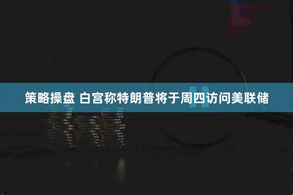 策略操盘 白宫称特朗普将于周四访问美联储