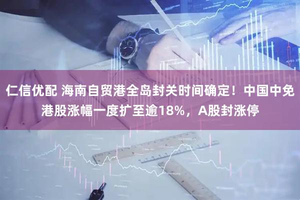 仁信优配 海南自贸港全岛封关时间确定！中国中免港股涨幅一度扩至逾18%，A股封涨停