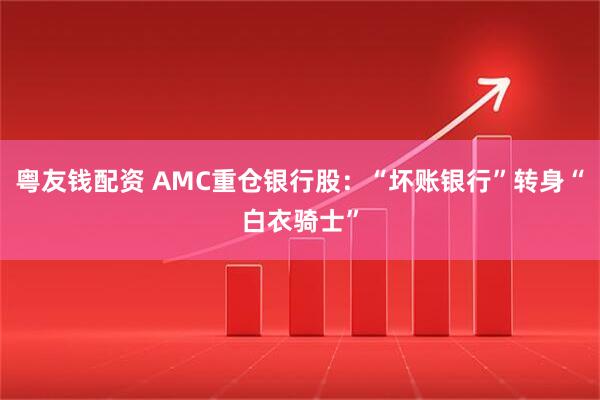 粤友钱配资 AMC重仓银行股：“坏账银行”转身“白衣骑士”