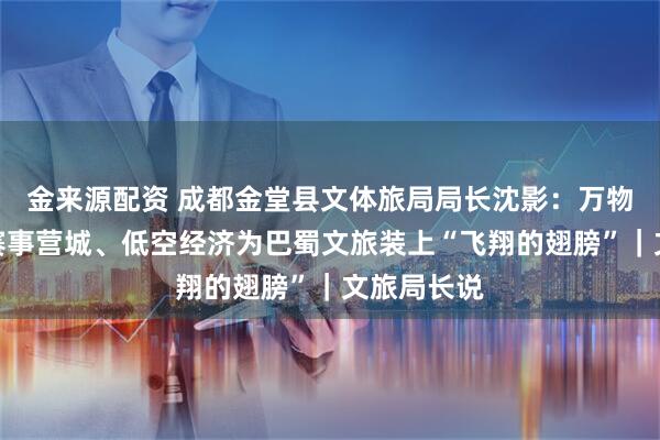金来源配资 成都金堂县文体旅局局长沈影：万物皆可游，赛事营城、低空经济为巴蜀文旅装上“飞翔的翅膀”｜文旅局长说