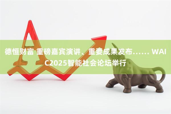 德恒财富 重磅嘉宾演讲、重要成果发布…… WAIC2025智能社会论坛举行