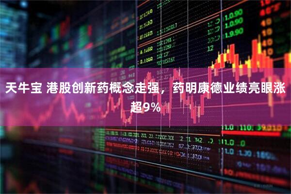天牛宝 港股创新药概念走强，药明康德业绩亮眼涨超9%