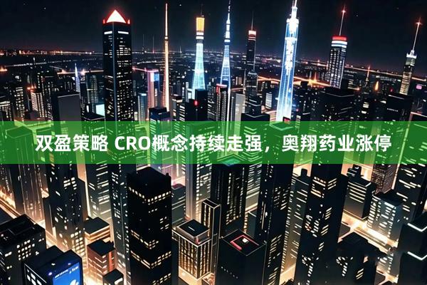 双盈策略 CRO概念持续走强，奥翔药业涨停
