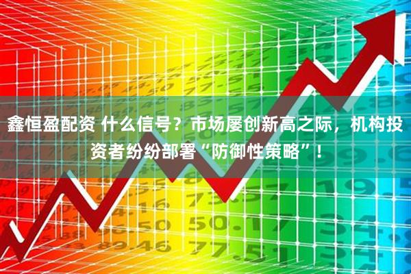 鑫恒盈配资 什么信号？市场屡创新高之际，机构投资者纷纷部署“防御性策略”！