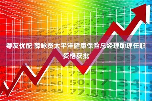 粤友优配 薛咏贤太平洋健康保险总经理助理任职资格获批