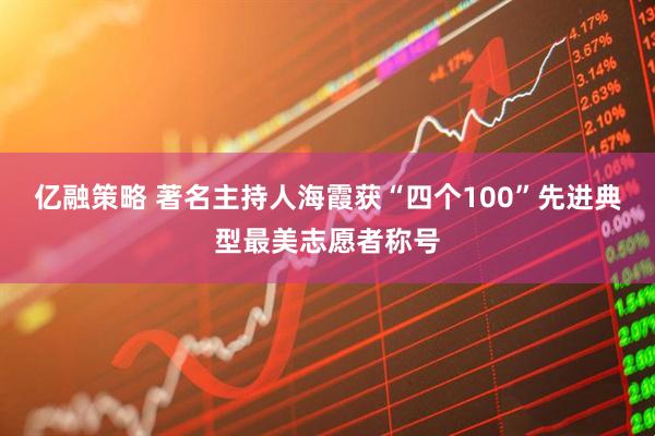 亿融策略 著名主持人海霞获“四个100”先进典型最美志愿者称号