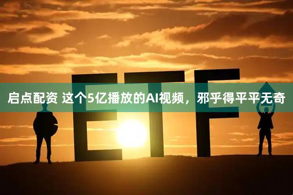 启点配资 这个5亿播放的AI视频，邪乎得平平无奇