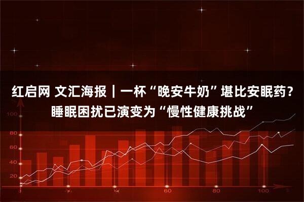 红启网 文汇海报｜一杯“晚安牛奶”堪比安眠药？睡眠困扰已演变为“慢性健康挑战”