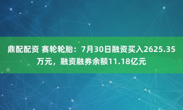 鼎配配资 赛轮轮胎：7月30日融资买入2625.35万元，融资融券余额11.18亿元