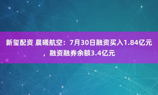 新玺配资 晨曦航空：7月30日融资买入1.84亿元，融资融券余额3.4亿元