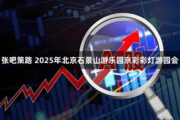 张吧策路 2025年北京石景山游乐园京彩彩灯游园会