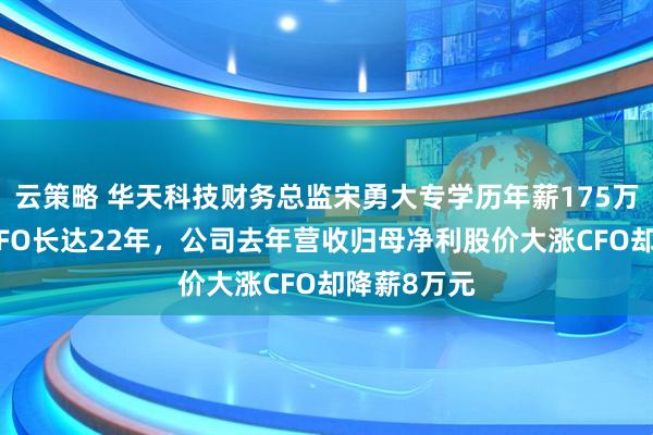云策略 华天科技财务总监宋勇大专学历年薪175万，已担任CFO长达22年，公司去年营收归母净利股价大涨CFO却降薪8万元