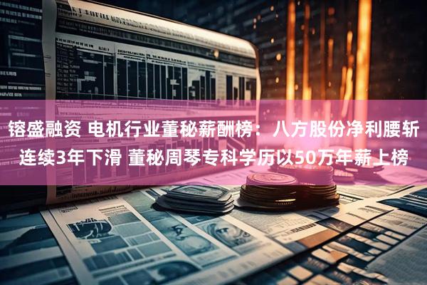 镕盛融资 电机行业董秘薪酬榜：八方股份净利腰斩连续3年下滑 董秘周琴专科学历以50万年薪上榜