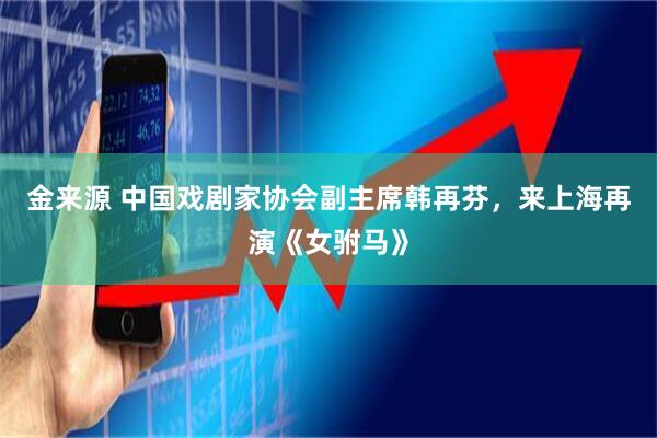 金来源 中国戏剧家协会副主席韩再芬，来上海再演《女驸马》