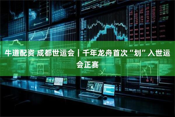 牛道配资 成都世运会｜千年龙舟首次“划”入世运会正赛